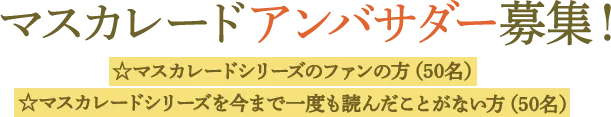 マスカレードアンバサダー募集！☆マスカレードシリーズのファンの方（50名）☆マスカレードシリーズを今まで一度も読んだことがない方（50名）