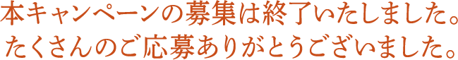 本キャンペーンの募集は終了いたしました。 たくさんのご応募ありがとうございました。