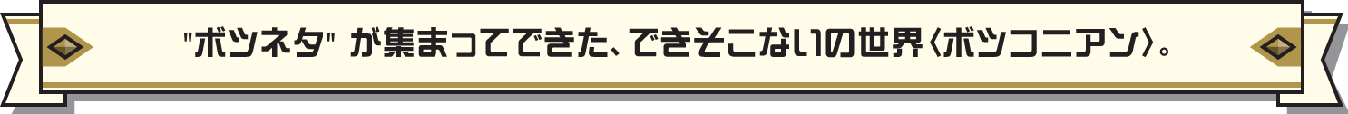 ボツネタが集まってできた、できそこないの世界〈ボツコニアン〉。